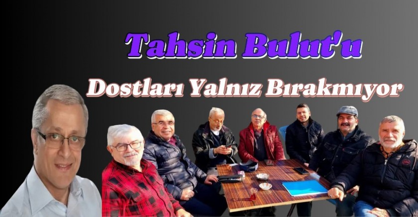 TAHSİN BULUT'U DOSTLARI YALNIZ BIRAKMIYOR